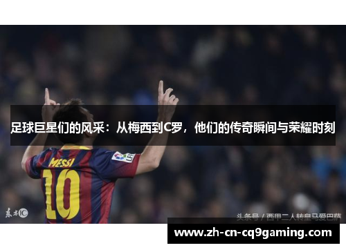 足球巨星们的风采：从梅西到C罗，他们的传奇瞬间与荣耀时刻