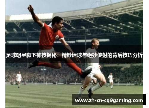 足球明星脚下神技揭秘：精妙运球与绝妙传射的背后技巧分析