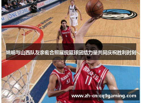姚明与山西队友亲密合照展现篮球团结力量共同庆祝胜利时刻
