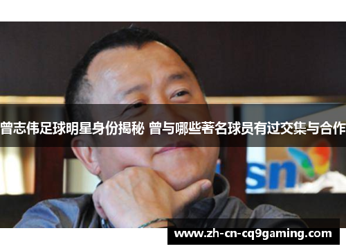 曾志伟足球明星身份揭秘 曾与哪些著名球员有过交集与合作