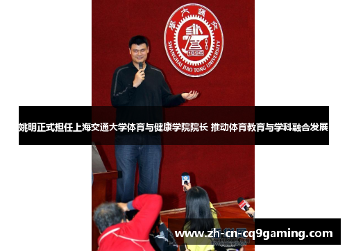 姚明正式担任上海交通大学体育与健康学院院长 推动体育教育与学科融合发展