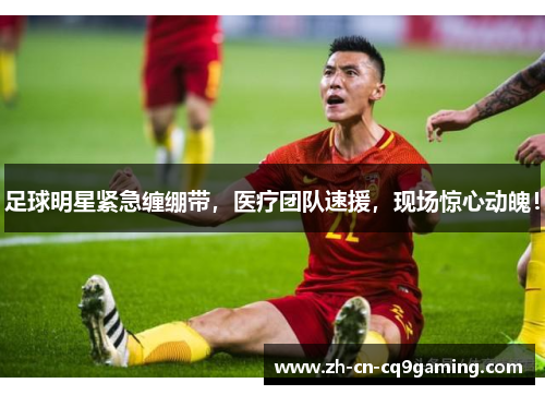 足球明星紧急缠绷带，医疗团队速援，现场惊心动魄！