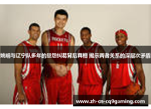 姚明与辽宁队多年的恩怨纠葛背后真相 揭示两者关系的深层次矛盾