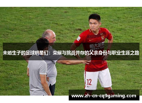 未婚生子的足球明星们：荣耀与挑战并存的父亲身份与职业生涯之路
