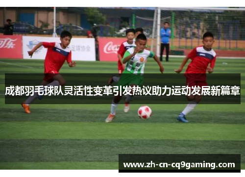 成都羽毛球队灵活性变革引发热议助力运动发展新篇章