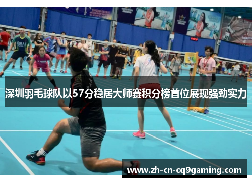 深圳羽毛球队以57分稳居大师赛积分榜首位展现强劲实力