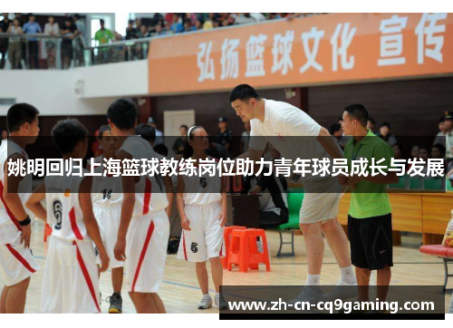 姚明回归上海篮球教练岗位助力青年球员成长与发展