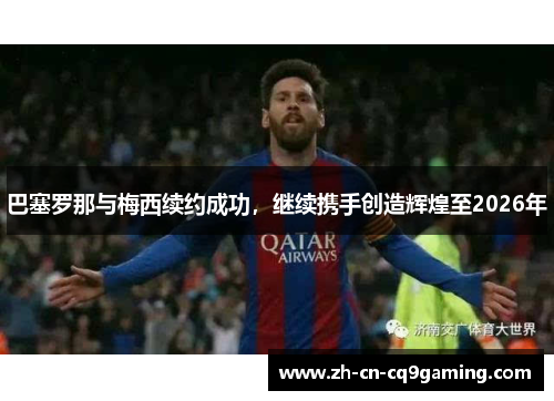 巴塞罗那与梅西续约成功，继续携手创造辉煌至2026年