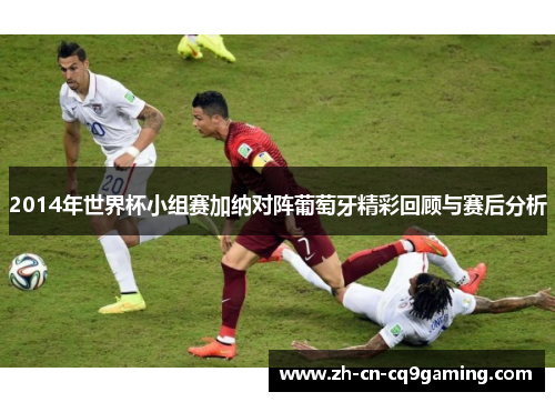 2014年世界杯小组赛加纳对阵葡萄牙精彩回顾与赛后分析