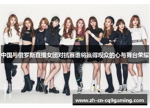 中国与俄罗斯直播女团对抗赛谁将赢得观众的心与舞台荣耀