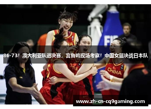 86-73！澳大利亚队进决赛，宫鲁鸣现场考察！中国女篮决战日本队