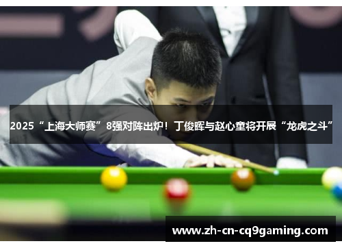 2025“上海大师赛”8强对阵出炉!丁俊晖与赵心童将开展“龙虎之斗” 2025“上海大师赛”8强对阵出炉!丁俊晖与赵心童将开展“龙虎之斗”