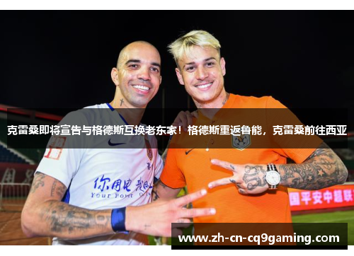克雷桑即将宣告与格德斯互换老东家！格德斯重返鲁能，克雷桑前往西亚