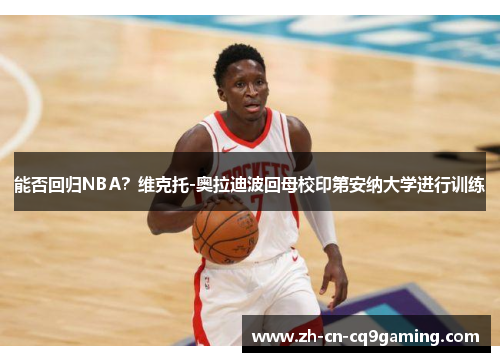 能否回归NBA？维克托-奥拉迪波回母校印第安纳大学进行训练