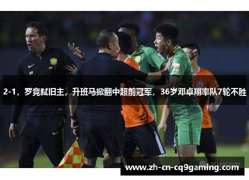 2-1，罗竞弑旧主，升班马掀翻中超前冠军，36岁邓卓翔率队7轮不胜